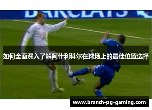 如何全面深入了解阿什利科尔在球场上的最佳位置选择