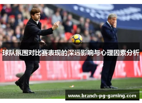 球队氛围对比赛表现的深远影响与心理因素分析