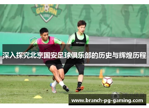 深入探究北京国安足球俱乐部的历史与辉煌历程