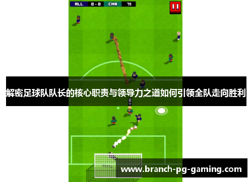 解密足球队队长的核心职责与领导力之道如何引领全队走向胜利