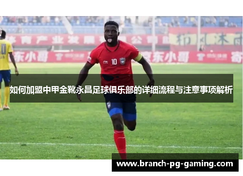 如何加盟中甲金靴永昌足球俱乐部的详细流程与注意事项解析 如何加盟中甲金靴永昌足球俱乐部的详细流程与注意事项解析