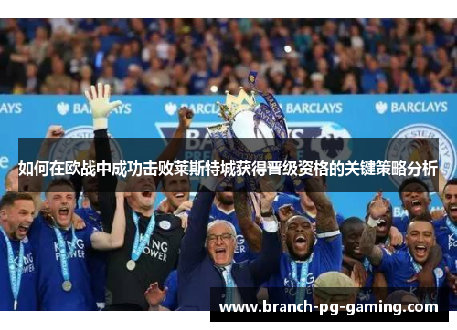 如何在欧战中成功击败莱斯特城获得晋级资格的关键策略分析 如何在欧战中成功击败莱斯特城获得晋级资格的关键策略分析