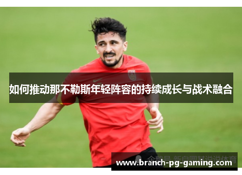 如何推动那不勒斯年轻阵容的持续成长与战术融合