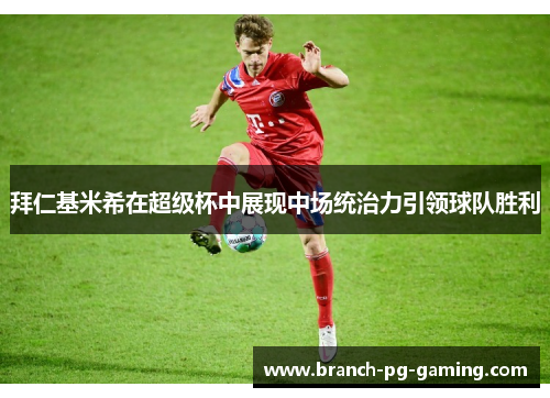 拜仁基米希在超级杯中展现中场统治力引领球队胜利