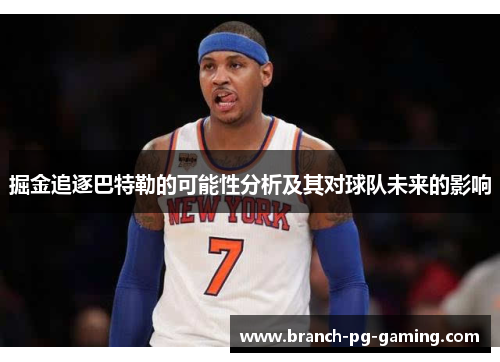 掘金追逐巴特勒的可能性分析及其对球队未来的影响