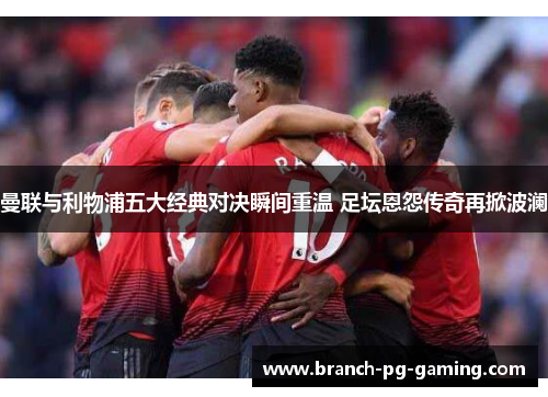 曼联与利物浦五大经典对决瞬间重温 足坛恩怨传奇再掀波澜