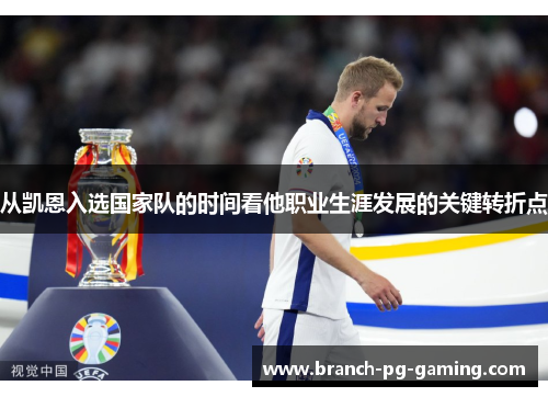 从凯恩入选国家队的时间看他职业生涯发展的关键转折点