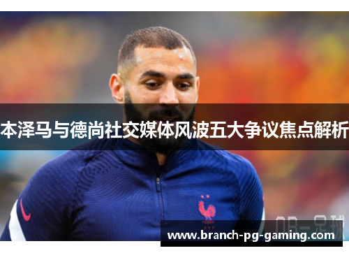 本泽马与德尚社交媒体风波五大争议焦点解析 本泽马与德尚社交媒体风波五大争议焦点解析