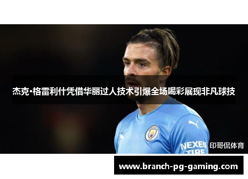 杰克·格雷利什凭借华丽过人技术引爆全场喝彩展现非凡球技