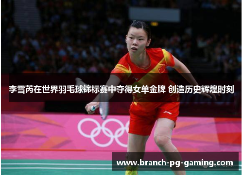 李雪芮在世界羽毛球锦标赛中夺得女单金牌 创造历史辉煌时刻