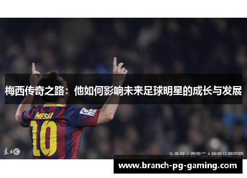 梅西传奇之路：他如何影响未来足球明星的成长与发展