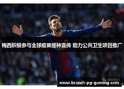 梅西积极参与全球疫苗接种宣传 助力公共卫生项目推广 梅西积极参与全球疫苗接种宣传 助力公共卫生项目推广