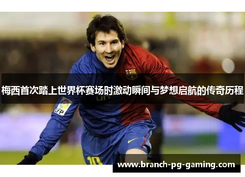 梅西首次踏上世界杯赛场时激动瞬间与梦想启航的传奇历程 梅西首次踏上世界杯赛场时激动瞬间与梦想启航的传奇历程