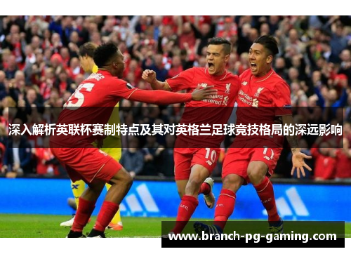 深入解析英联杯赛制特点及其对英格兰足球竞技格局的深远影响 深入解析英联杯赛制特点及其对英格兰足球竞技格局的深远影响