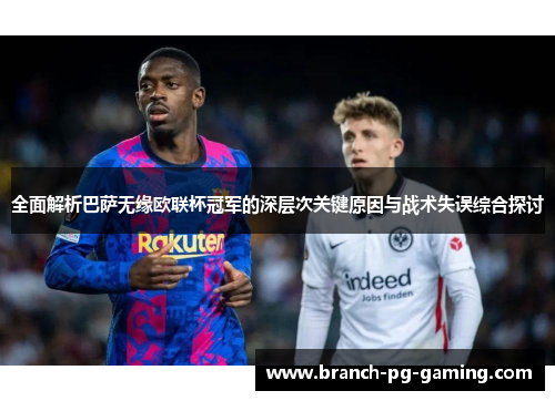 全面解析巴萨无缘欧联杯冠军的深层次关键原因与战术失误综合探讨 全面解析巴萨无缘欧联杯冠军的深层次关键原因与战术失误综合探讨