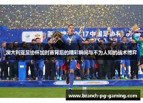 澳大利亚足协杯加时赛背后的精彩瞬间与不为人知的战术博弈 澳大利亚足协杯加时赛背后的精彩瞬间与不为人知的战术博弈