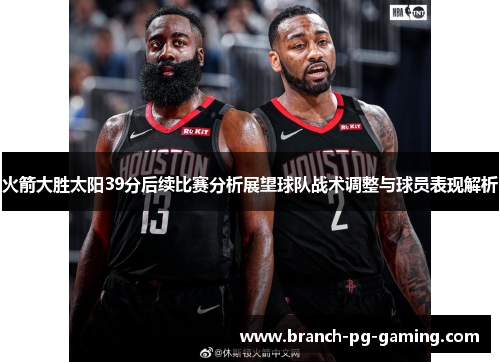 火箭大胜太阳39分后续比赛分析展望球队战术调整与球员表现解析 火箭大胜太阳39分后续比赛分析展望球队战术调整与球员表现解析