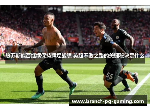 热苏斯能否继续保持辉煌战绩 英超不败之路的关键秘诀是什么 热苏斯能否继续保持辉煌战绩 英超不败之路的关键秘诀是什么