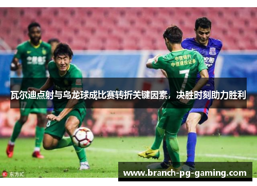 瓦尔迪点射与乌龙球成比赛转折关键因素,决胜时刻助力胜利 瓦尔迪点射与乌龙球成比赛转折关键因素,决胜时刻助力胜利