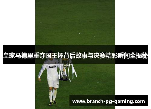 皇家马德里重夺国王杯背后故事与决赛精彩瞬间全揭秘 皇家马德里重夺国王杯背后故事与决赛精彩瞬间全揭秘
