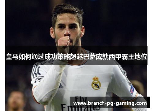 皇马如何通过成功策略超越巴萨成就西甲霸主地位 皇马如何通过成功策略超越巴萨成就西甲霸主地位