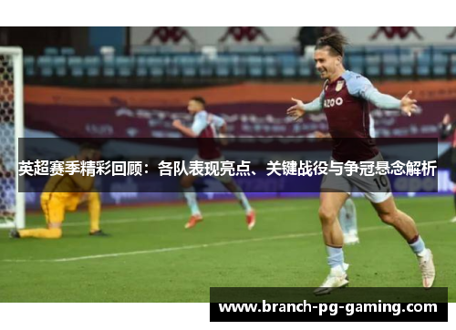 英超赛季精彩回顾：各队表现亮点、关键战役与争冠悬念解析