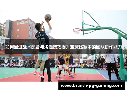 如何通过战术配合与沟通技巧提升篮球比赛中的团队协作能力