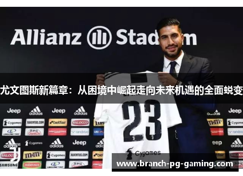 尤文图斯新篇章：从困境中崛起走向未来机遇的全面蜕变