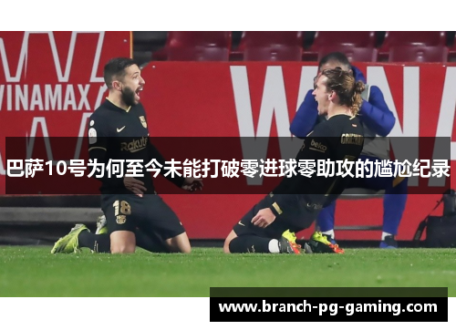 巴萨10号为何至今未能打破零进球零助攻的尴尬纪录
