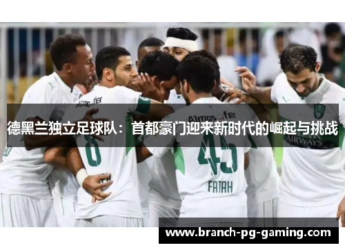 德黑兰独立足球队：首都豪门迎来新时代的崛起与挑战