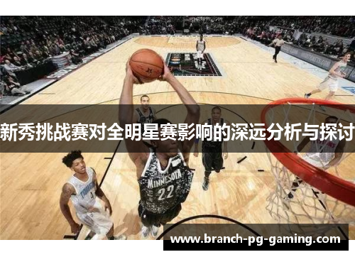新秀挑战赛对全明星赛影响的深远分析与探讨