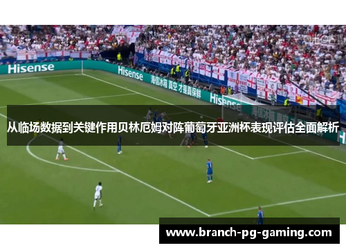 从临场数据到关键作用贝林厄姆对阵葡萄牙亚洲杯表现评估全面解析