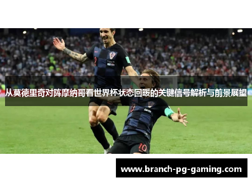 从莫德里奇对阵摩纳哥看世界杯状态回暖的关键信号解析与前景展望
