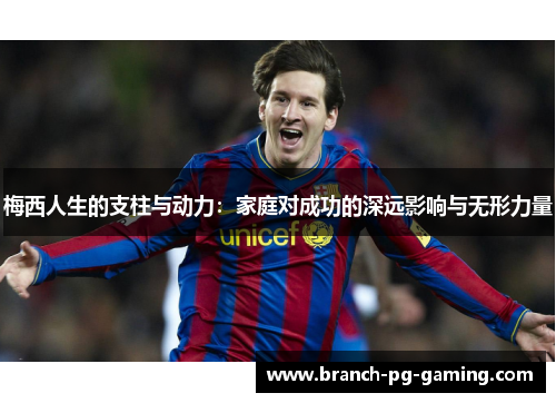 梅西人生的支柱与动力：家庭对成功的深远影响与无形力量