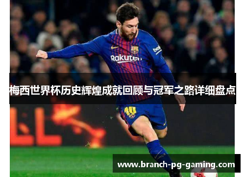 梅西世界杯历史辉煌成就回顾与冠军之路详细盘点