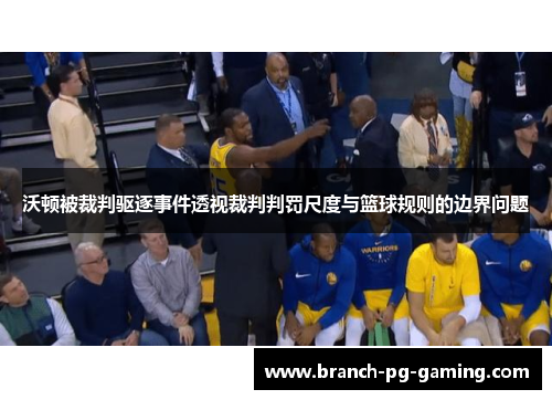 沃顿被裁判驱逐事件透视裁判判罚尺度与篮球规则的边界问题