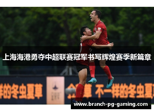 上海海港勇夺中超联赛冠军书写辉煌赛季新篇章