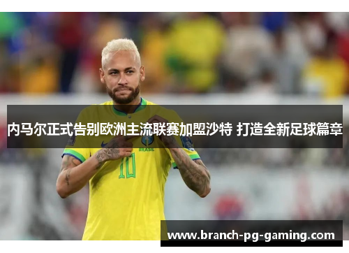 内马尔正式告别欧洲主流联赛加盟沙特 打造全新足球篇章 内马尔正式告别欧洲主流联赛加盟沙特 打造全新足球篇章