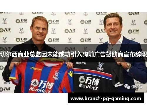 切尔西商业总监因未能成功引入胸前广告赞助商宣布辞职