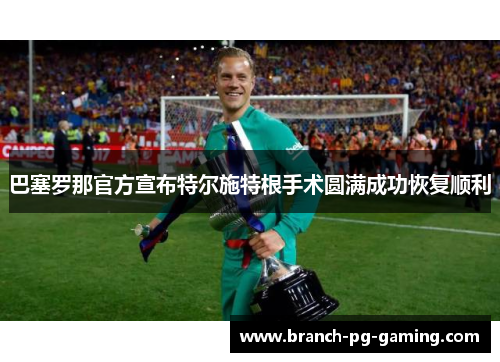 巴塞罗那官方宣布特尔施特根手术圆满成功恢复顺利