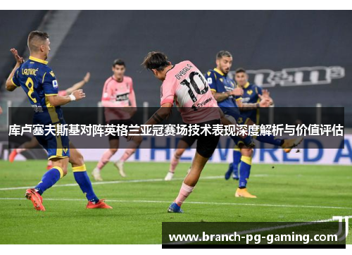 库卢塞夫斯基对阵英格兰亚冠赛场技术表现深度解析与价值评估