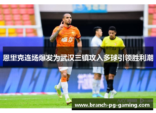 恩里克连场爆发为武汉三镇攻入多球引领胜利潮