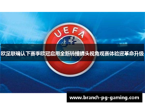 欧足联确认下赛季欧冠启用全新转播镜头视角观赛体验迎革命升级