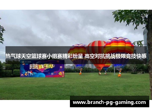 热气球天空篮球赛小组赛精彩纷呈 高空对抗挑战极限竞技快感