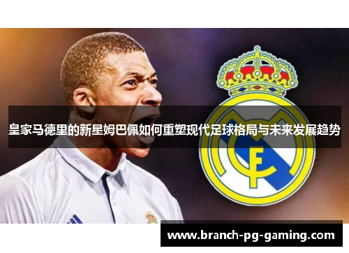 皇家马德里的新星姆巴佩如何重塑现代足球格局与未来发展趋势