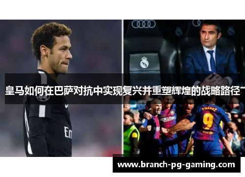皇马如何在巴萨对抗中实现复兴并重塑辉煌的战略路径