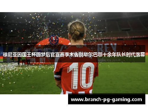 穆尼亚因国王杯圆梦后官宣赛季末告别毕尔巴鄂十余年队长时代落幕