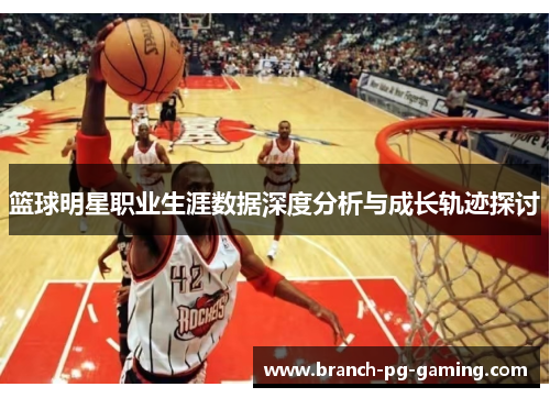 篮球明星职业生涯数据深度分析与成长轨迹探讨