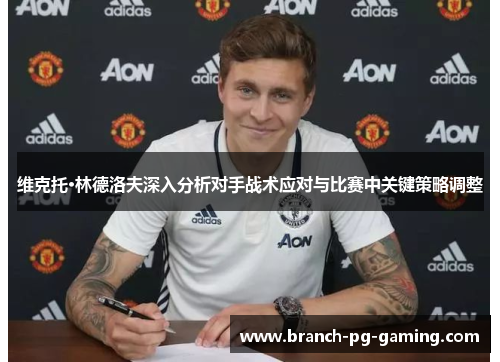 维克托·林德洛夫深入分析对手战术应对与比赛中关键策略调整