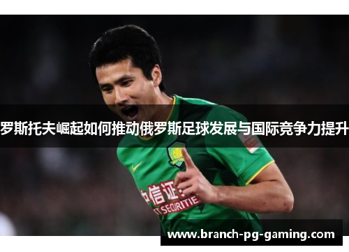 罗斯托夫崛起如何推动俄罗斯足球发展与国际竞争力提升